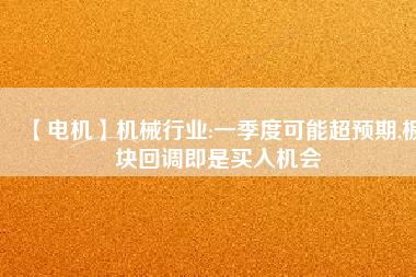 【電機】機械行業(yè):一季度可能超預期,板塊回調(diào)即是買入機會
          