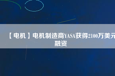【電機(jī)】電機(jī)制造商YASA獲得2100萬美元融資
          