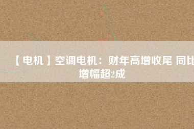 【電機(jī)】空調(diào)電機(jī)：財年高增收尾 同比增幅超2成
          
