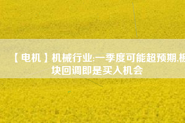 【電機】機械行業(yè):一季度可能超預期,板塊回調(diào)即是買入機會
          