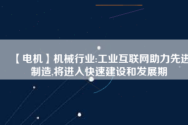 【電機】機械行業(yè):工業(yè)互聯(lián)網(wǎng)助力先進制造,將進入快速建設(shè)和發(fā)展期
          