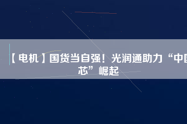 【電機】國貨當自強！光潤通助力“中國芯”崛起
          