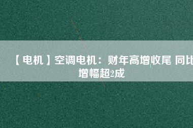 【電機(jī)】空調(diào)電機(jī)：財年高增收尾 同比增幅超2成
          
