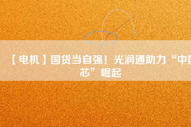 【電機】國貨當自強！光潤通助力“中國芯”崛起
          