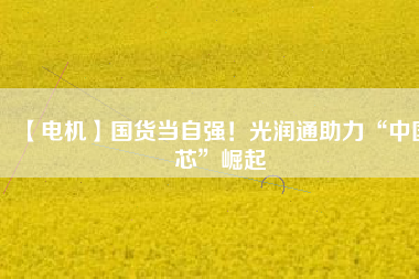 【電機】國貨當自強！光潤通助力“中國芯”崛起
          