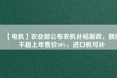 【電機(jī)】農(nóng)業(yè)部公布農(nóng)機(jī)補(bǔ)貼新政，額度不超上年售價30%，進(jìn)口機(jī)可補(bǔ)
          