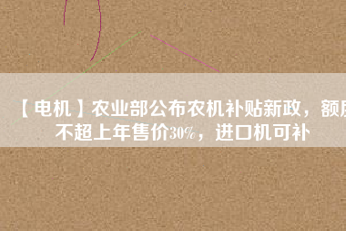 【電機(jī)】農(nóng)業(yè)部公布農(nóng)機(jī)補(bǔ)貼新政，額度不超上年售價30%，進(jìn)口機(jī)可補(bǔ)
          