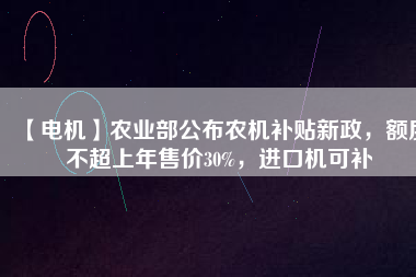 【電機(jī)】農(nóng)業(yè)部公布農(nóng)機(jī)補(bǔ)貼新政，額度不超上年售價30%，進(jìn)口機(jī)可補(bǔ)
          