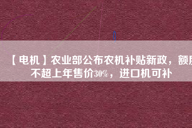 【電機(jī)】農(nóng)業(yè)部公布農(nóng)機(jī)補(bǔ)貼新政，額度不超上年售價30%，進(jìn)口機(jī)可補(bǔ)
          