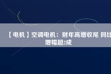 【電機(jī)】空調(diào)電機(jī)：財年高增收尾 同比增幅超2成
          