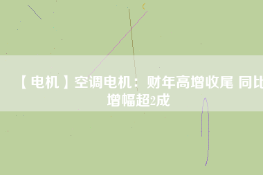 【電機(jī)】空調(diào)電機(jī)：財年高增收尾 同比增幅超2成
          