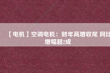 【電機(jī)】空調(diào)電機(jī)：財年高增收尾 同比增幅超2成
          