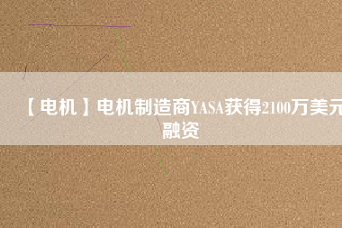 【電機(jī)】電機(jī)制造商YASA獲得2100萬美元融資
          