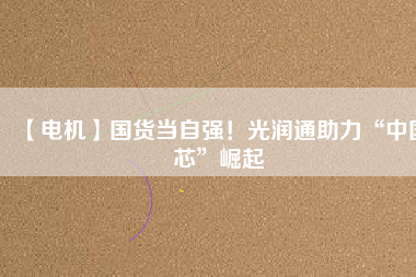 【電機】國貨當自強！光潤通助力“中國芯”崛起
          