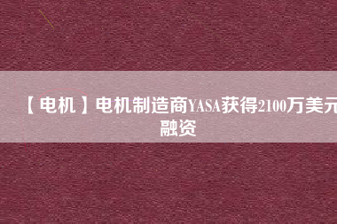 【電機(jī)】電機(jī)制造商YASA獲得2100萬美元融資
          
