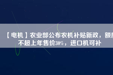 【電機(jī)】農(nóng)業(yè)部公布農(nóng)機(jī)補(bǔ)貼新政，額度不超上年售價30%，進(jìn)口機(jī)可補(bǔ)
          