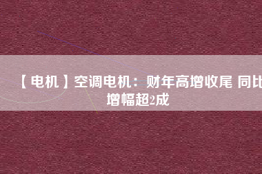 【電機(jī)】空調(diào)電機(jī)：財年高增收尾 同比增幅超2成
          