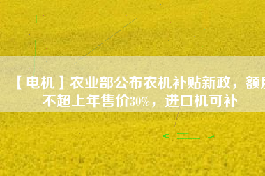 【電機(jī)】農(nóng)業(yè)部公布農(nóng)機(jī)補(bǔ)貼新政，額度不超上年售價30%，進(jìn)口機(jī)可補(bǔ)
          