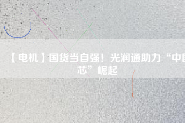 【電機】國貨當自強！光潤通助力“中國芯”崛起
          