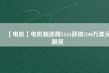 【電機(jī)】電機(jī)制造商YASA獲得2100萬美元融資
          