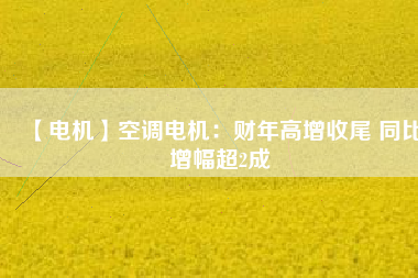 【電機(jī)】空調(diào)電機(jī)：財年高增收尾 同比增幅超2成
          