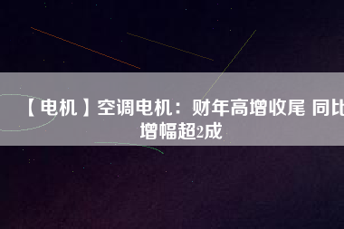 【電機(jī)】空調(diào)電機(jī)：財年高增收尾 同比增幅超2成
          