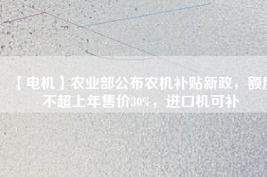 【電機(jī)】農(nóng)業(yè)部公布農(nóng)機(jī)補(bǔ)貼新政，額度不超上年售價30%，進(jìn)口機(jī)可補(bǔ)
          