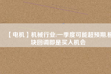 【電機】機械行業(yè):一季度可能超預期,板塊回調(diào)即是買入機會
          