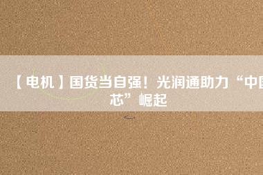 【電機】國貨當自強！光潤通助力“中國芯”崛起
          