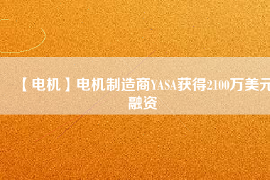 【電機(jī)】電機(jī)制造商YASA獲得2100萬美元融資
          