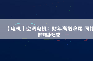 【電機(jī)】空調(diào)電機(jī)：財年高增收尾 同比增幅超2成
          