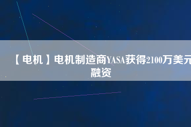 【電機(jī)】電機(jī)制造商YASA獲得2100萬美元融資
          