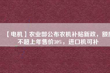 【電機(jī)】農(nóng)業(yè)部公布農(nóng)機(jī)補(bǔ)貼新政，額度不超上年售價30%，進(jìn)口機(jī)可補(bǔ)
          