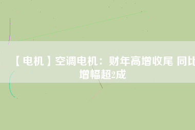 【電機(jī)】空調(diào)電機(jī)：財年高增收尾 同比增幅超2成
          