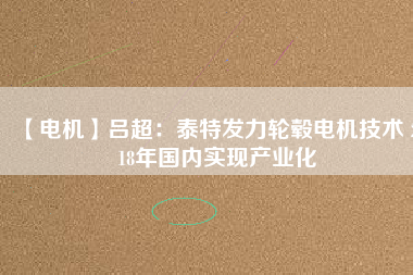 【電機(jī)】呂超:泰特發(fā)力輪轂電機(jī)技術(shù) 2018年國內(nèi)實(shí)現(xiàn)產(chǎn)業(yè)化