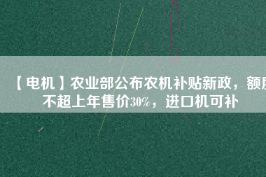 【電機(jī)】農(nóng)業(yè)部公布農(nóng)機(jī)補(bǔ)貼新政，額度不超上年售價30%，進(jìn)口機(jī)可補(bǔ)
          