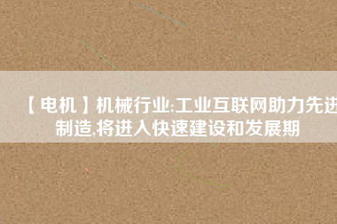 【電機】機械行業(yè):工業(yè)互聯(lián)網(wǎng)助力先進制造,將進入快速建設(shè)和發(fā)展期
          