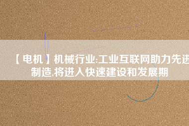 【電機】機械行業(yè):工業(yè)互聯(lián)網(wǎng)助力先進制造,將進入快速建設(shè)和發(fā)展期
          