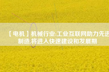 【電機】機械行業(yè):工業(yè)互聯(lián)網(wǎng)助力先進制造,將進入快速建設(shè)和發(fā)展期
          