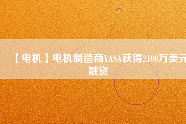 【電機(jī)】電機(jī)制造商YASA獲得2100萬美元融資
          