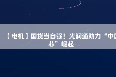 【電機】國貨當自強！光潤通助力“中國芯”崛起
          