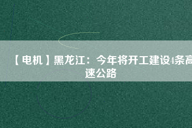 【電機(jī)】黑龍江：今年將開(kāi)工建設(shè)4條高速公路
          