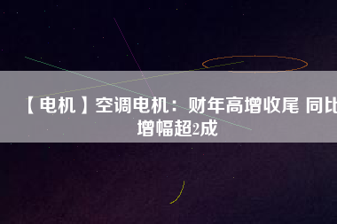 【電機(jī)】空調(diào)電機(jī)：財年高增收尾 同比增幅超2成
          