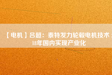 【電機(jī)】呂超:泰特發(fā)力輪轂電機(jī)技術(shù) 2018年國內(nèi)實(shí)現(xiàn)產(chǎn)業(yè)化