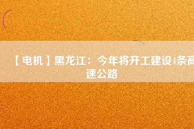 【電機(jī)】黑龍江：今年將開(kāi)工建設(shè)4條高速公路
          