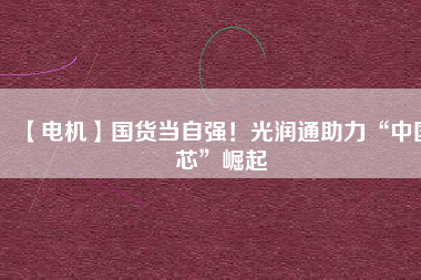 【電機】國貨當自強！光潤通助力“中國芯”崛起
          