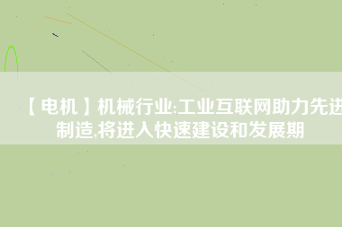 【電機】機械行業(yè):工業(yè)互聯(lián)網(wǎng)助力先進制造,將進入快速建設(shè)和發(fā)展期
          