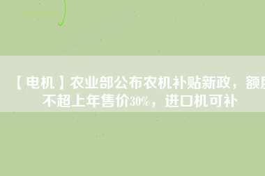 【電機(jī)】農(nóng)業(yè)部公布農(nóng)機(jī)補(bǔ)貼新政，額度不超上年售價30%，進(jìn)口機(jī)可補(bǔ)
          
