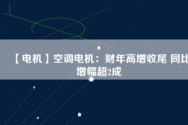 【電機(jī)】空調(diào)電機(jī)：財年高增收尾 同比增幅超2成
          