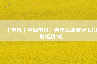 【電機(jī)】空調(diào)電機(jī)：財年高增收尾 同比增幅超2成
          